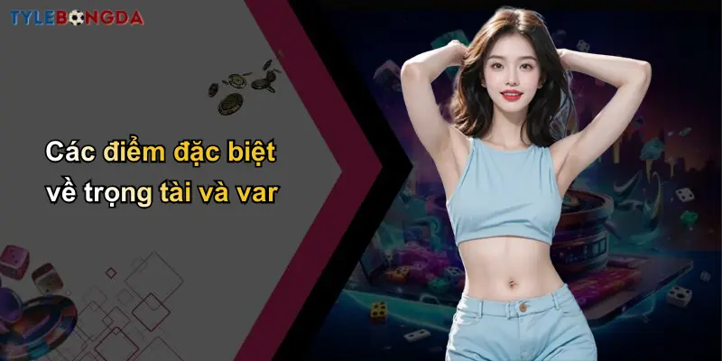 Các điểm đặc biệt về trọng tài và var