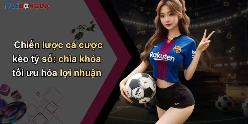 Chiến lược cá cược kèo tỷ số: chìa khóa tối ưu hóa lợi nhuận