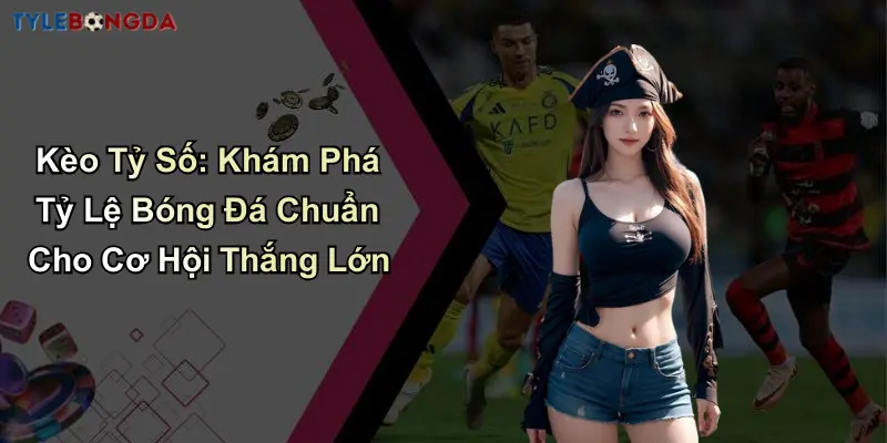 Kèo Tỷ Số: Khám Phá Tỷ Lệ Bóng Đá Chuẩn Cho Cơ Hội Thắng Lớn