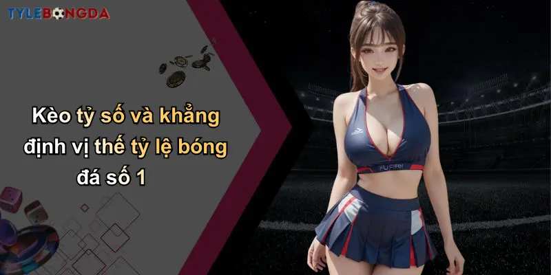 Kèo tỷ số và khẳng định vị thế tỷ lệ bóng đá số 1