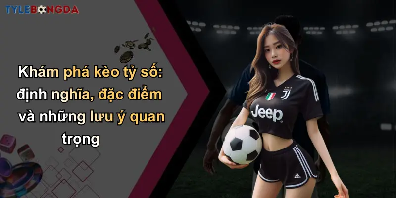 Khám phá kèo tỷ số: định nghĩa, đặc điểm và những lưu ý quan trọng