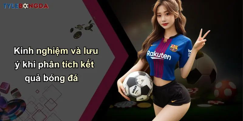 Kết Quả Bóng Đá: Cập Nhật Nhanh, Phân Tích Tỷ Lệ Chuẩn Xác 30 Kinh nghiệm và lưu ý khi phân tích kết quả bóng đá
