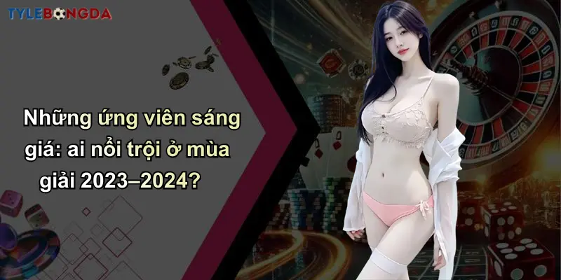Những ứng viên sáng giá: ai nổi trội ở mùa giải 2023–2024?
