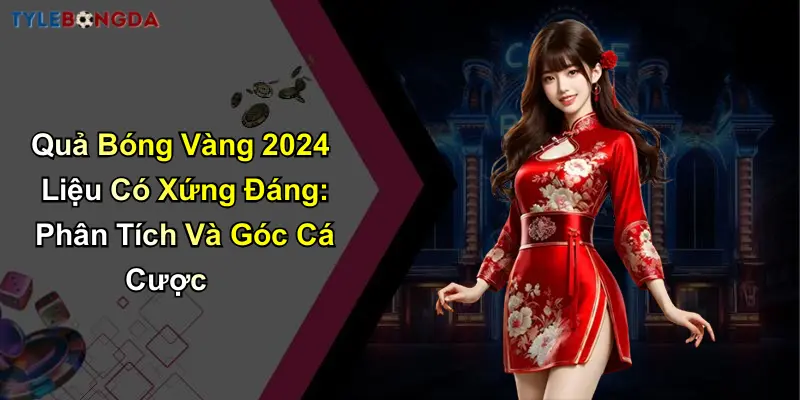 Quả Bóng Vàng 2024 Liệu Có Xứng Đáng: Phân Tích Và Góc Cá Cược
