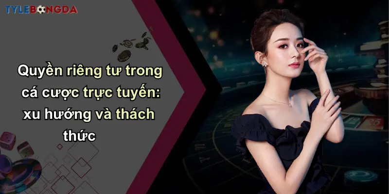 Quyền Riêng Tư: Điều Kiện Quan Trọng Tại Nhà Cái Bóng Đá Uy Tín 1 Quyền riêng tư trong cá cược trực tuyến: xu hướng và thách thức