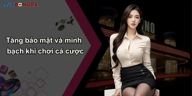 Tăng bảo mật và minh bạch khi chơi cá cược