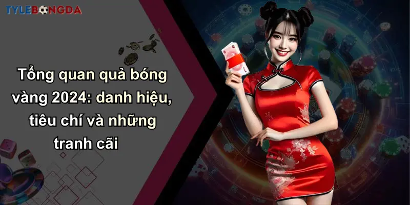 Tổng quan quả bóng vàng 2024: danh hiệu, tiêu chí và những tranh cãi