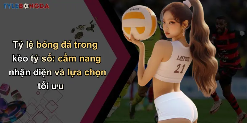 Tỷ lệ bóng đá trong kèo tỷ số: cẩm nang nhận diện và lựa chọn tối ưu