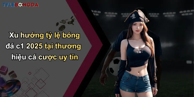Xu hướng tỷ lệ bóng đá c1 2025 tại thương hiệu cá cược uy tín