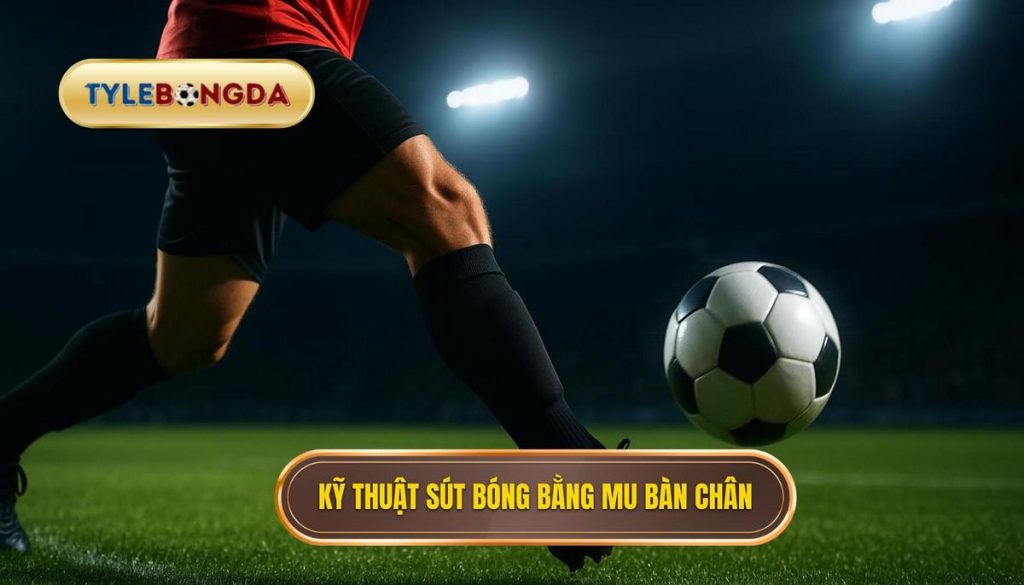 Kỹ thuật sút bóng bằng mu bàn chân: Tuyệt kỹ tạo nên những cú nã đại bác 1 Kỹ thuật sút bóng bằng mu bàn chân