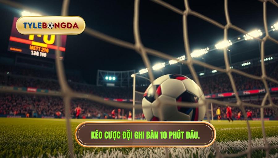 Hiểu rõ về Kèo cược đội ghi bàn trong 10 phút đầu