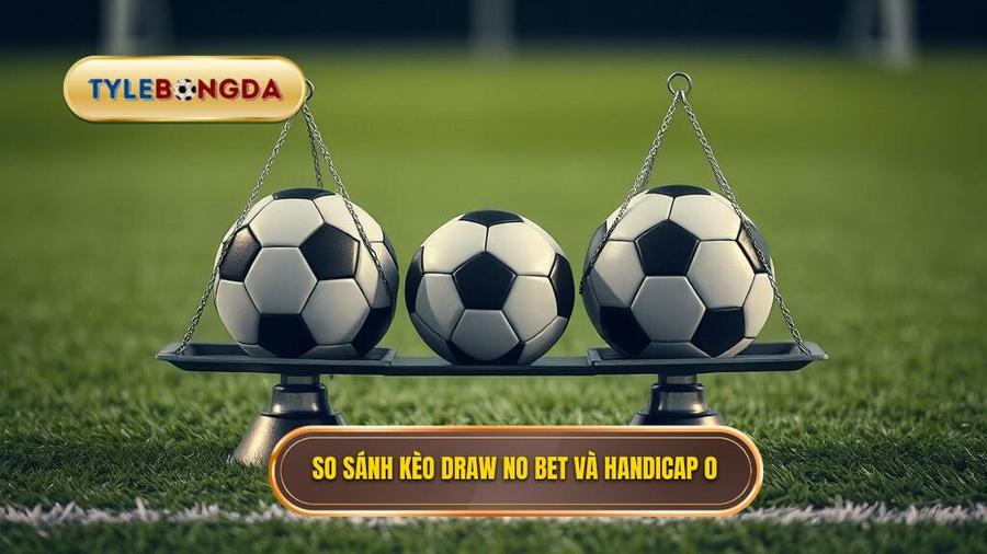So sánh Kèo hòa hoàn tiền (Draw no bet) và Kèo đồng banh (Handicap 0)